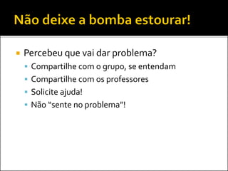  Percebeu que vai dar problema?
 Compartilhe com o grupo, se entendam
 Compartilhe com os professores
 Solicite ajuda!
 Não “sente no problema”!
 