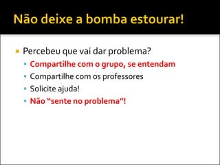  Percebeu que vai dar problema?
 Compartilhe com o grupo, se entendam
 Compartilhe com os professores
 Solicite ajuda!
 Não “sente no problema”!
 