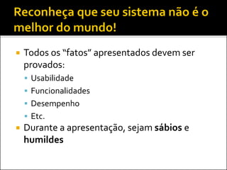  Todos os “fatos” apresentados devem ser
provados:
 Usabilidade
 Funcionalidades
 Desempenho
 Etc.
 Durante a apresentação, sejam sábios e
humildes
 