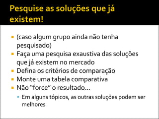  (caso algum grupo ainda não tenha
pesquisado)
 Faça uma pesquisa exaustiva das soluções
que já existem no mercado
 Defina os critérios de comparação
 Monte uma tabela comparativa
 Não “force” o resultado...
 Em alguns tópicos, as outras soluções podem ser
melhores
 