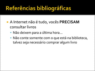  A Internet não é tudo, vocês PRECISAM
consultar livros
 Não deixem para a última hora...
 Não conte somente com o que está na biblioteca,
talvez seja necessário comprar algum livro
 