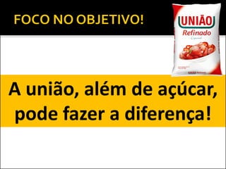 A união, além de açúcar,
pode fazer a diferença!
 
