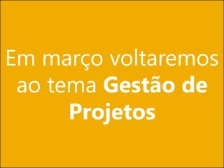 Em março voltaremos
ao tema Gestão de
Projetos
 