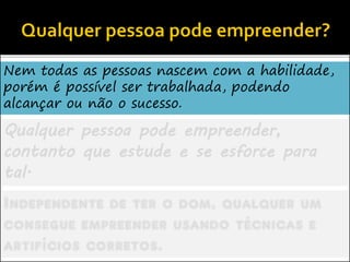 Nem todas as pessoas nascem com a habilidade,
porém é possível ser trabalhada, podendo
alcançar ou não o sucesso.
Qualquer pessoa pode empreender,
contanto que estude e se esforce para
tal.
Independente de ter o dom, qualquer um
consegue empreender usando técnicas e
artifícios corretos.
 