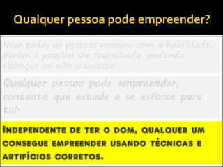 Nem todas as pessoas nascem com a habilidade,
porém é possível ser trabalhada, podendo
alcançar ou não o sucesso.
Qualquer pessoa pode empreender,
contanto que estude e se esforce para
tal.
Independente de ter o dom, qualquer um
consegue empreender usando técnicas e
artifícios corretos.
 