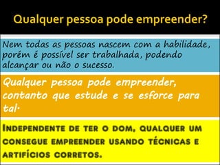 Nem todas as pessoas nascem com a habilidade,
porém é possível ser trabalhada, podendo
alcançar ou não o sucesso.
Qualquer pessoa pode empreender,
contanto que estude e se esforce para
tal.
Independente de ter o dom, qualquer um
consegue empreender usando técnicas e
artifícios corretos.
 