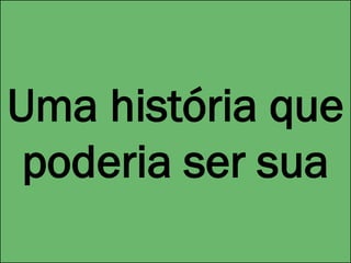 Uma história que
poderia ser sua
 