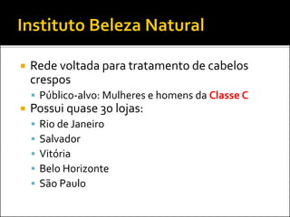  Rede voltada para tratamento de cabelos
crespos
 Público-alvo: Mulheres e homens da Classe C
 Possui quase 30 lojas:
 Rio de Janeiro
 Salvador
 Vitória
 Belo Horizonte
 São Paulo
 