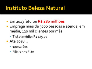  Em 2013 faturou R$ 180 milhões
 Emprega mais de 3000 pessoas e atende, em
média, 120 mil clientes por mês
 Ticket médio: R$ 175,00
 Até 2018...
 120 salões
 Filiais nos EUA
 