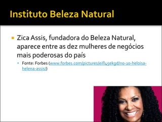  ZicaAssis, fundadora do Beleza Natural,
aparece entre as dez mulheres de negócios
mais poderosas do país
 Fonte: Forbes (www.forbes.com/pictures/eifl45ekgd/no-10-heloisa-
helena-assis/)
 