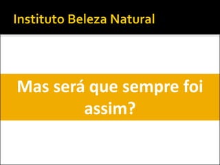 Mas será que sempre foi
assim?
 