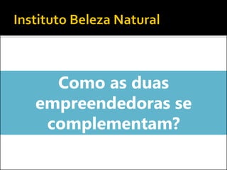 Como as duas
empreendedoras se
complementam?
 