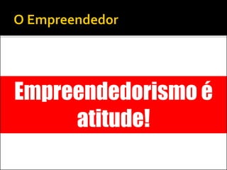 Empreendedorismo é
atitude!
 