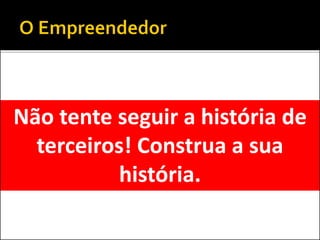 Não tente seguir a história de
terceiros! Construa a sua
história.
 
