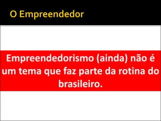 Empreendedorismo (ainda) não é
um tema que faz parte da rotina do
brasileiro.
 