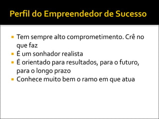  Tem sempre alto comprometimento. Crê no
que faz
 É um sonhador realista
 É orientado para resultados, para o futuro,
para o longo prazo
 Conhece muito bem o ramo em que atua
 