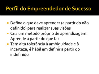  Define o que deve aprender (a partir do não
definido) para realizar suas visões
 Cria um método próprio de aprendizagem.
Aprende a partir do que faz
 Tem alta tolerância à ambiguidade e à
incerteza; é hábil em definir a partir do
indefinido
 