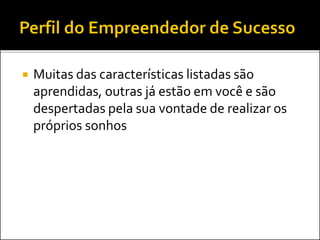  Muitas das características listadas são
aprendidas, outras já estão em você e são
despertadas pela sua vontade de realizar os
próprios sonhos
 