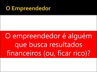 O empreendedor é alguém
que busca resultados
financeiros (ou, ficar rico)?
 