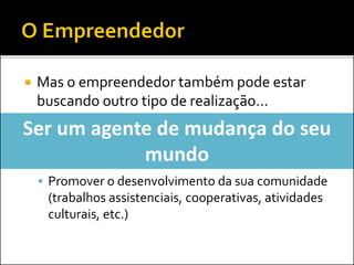  Mas o empreendedor também pode estar
buscando outro tipo de realização...
 Promover o desenvolvimento da sua comunidade
(trabalhos assistenciais, cooperativas, atividades
culturais, etc.)
Ser um agente de mudança do seu
mundo
 
