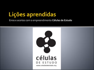Erros e acertos com o empreendimento Células de Estudo
 