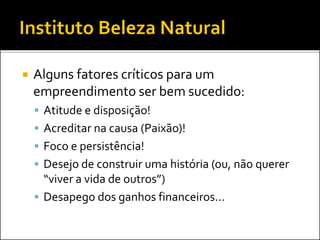  Alguns fatores críticos para um
empreendimento ser bem sucedido:
 Atitude e disposição!
 Acreditar na causa (Paixão)!
 Foco e persistência!
 Desejo de construir uma história (ou, não querer
“viver a vida de outros”)
 Desapego dos ganhos financeiros...
 