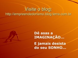 Visite o blog: http://empreendedorismo.blog.terra.com.br Dê asas a IMAGINAÇÃO... E jamais desista do seu SONHO...