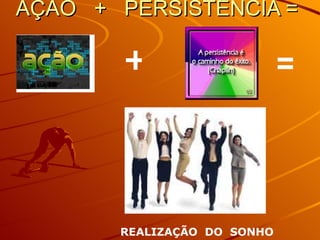 AÇÃO + PERSISTÊNCIA = + = REALIZAÇÃO DO SONHO