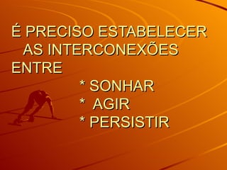 É PRECISO ESTABELECER AS INTERCONEXÕES ENTRE * SONHAR * AGIR * PERSISTIR