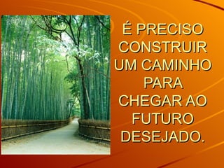 É PRECISO CONSTRUIR UM CAMINHO PARA CHEGAR AO FUTURO DESEJADO.