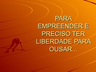 PARA EMPREENDER É PRECISO TER LIBERDADE PARA OUSAR...