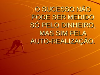 O SUCESSO NÃO PODE SER MEDIDO SÓ PELO DINHEIRO, MAS SIM PELA AUTO-REALIZAÇÃO.