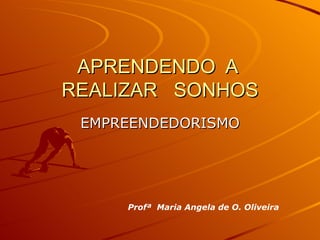 APRENDENDO  A  REALIZAR  SONHOS EMPREENDEDORISMO Profª  Maria Angela de O. Oliveira 