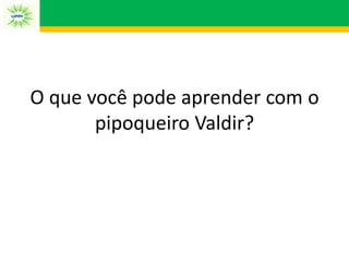 O que você pode aprender com o
pipoqueiro Valdir?
 