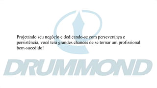 Projetando seu negócio e dedicando-se com perseverança e
persistência, você terá grandes chances de se tornar um profissional
bem-sucedido!
 