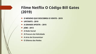 Filme Netflix O Código Bill Gates
(2019)
 O MENINO QUE DESCOBRIU O VENTO - 2019
 UPSTARTS - 2019
 A GRANDE APOSTA – 2015
 JOBS - 2013
 A Rede Social
 À Procura da Felicidade
 A Arte de Economizar
 O Dilema das Redes
 