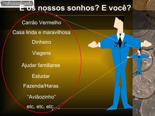 Carrão Vermelho Casa linda e maravilhosa Dinheiro Viagens Ajudar familiares Estudar Fazenda/Haras “ Aviãozinho” etc, etc, etc... E os nossos sonhos? E você? 