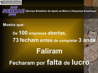 (Serviço Brasileiro de Apoio as Micro e Pequenas Empresas)   Mostra que: De  100  empresas  abertas,   73   fecham   antes  de completar  3 anos Faliram Fecharam por   falta   de   lucro 