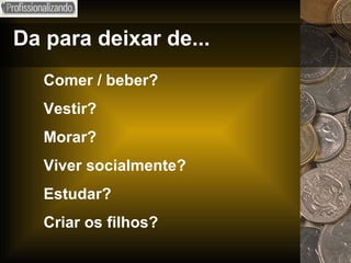 Da para deixar de... Comer / beber? Vestir? Morar? Viver socialmente? Estudar? Criar os filhos? 
