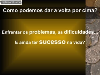 Como podemos dar a volta por cima? Enfrentar os  problemas,  as  dificuldades... E ainda ter  sucesso  na vida? 