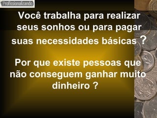 Você trabalha para realizar seus sonhos ou para pagar suas necessidades básicas  ? Por que existe pessoas que não conseguem ganhar muito dinheiro  ?   