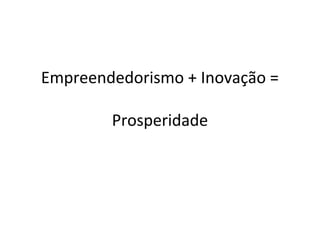 Empreendedorismo + Inovação =
Prosperidade
 