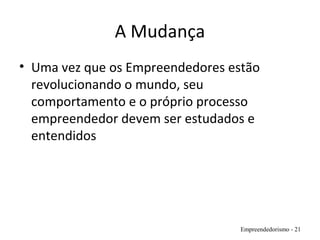 A Mudança
• Uma vez que os Empreendedores estão
revolucionando o mundo, seu
comportamento e o próprio processo
empreendedor devem ser estudados e
entendidos
Empreendedorismo - 21
 