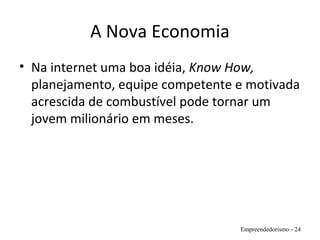 A Nova Economia
• Na internet uma boa idéia, Know How,
planejamento, equipe competente e motivada
acrescida de combustível pode tornar um
jovem milionário em meses.
Empreendedorismo - 24
 