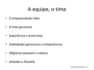 A equipe, o time
• O empreendedor líder
• O time gerencial
• Experiência e know-how
• Habilidades gerenciais e competências
• Objetivos pessoais e valores
• Atitudes e filosofia
Empreendedorismo - 52
 
