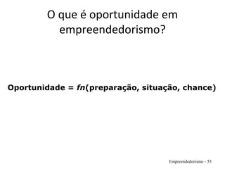O que é oportunidade em
empreendedorismo?
Empreendedorismo - 55
Oportunidade = fn(preparação, situação, chance)
 