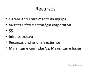 Recursos
• Gerenciar o crescimento da equipe
• Business Plan e estratégia corporativa
• $$
• Infra-estrutura
• Recursos profissionais externos
• Minimizar e controlar Vs. Maximizar e lucrar
Empreendedorismo - 61
 