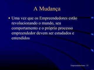 A Mudança
♦   Uma vez que os Empreendedores estão
    revolucionando o mundo, seu
    comportamento e o próprio processo
    empreendedor devem ser estudados e
    entendidos




                                   Empreendedorismo - 21
 
