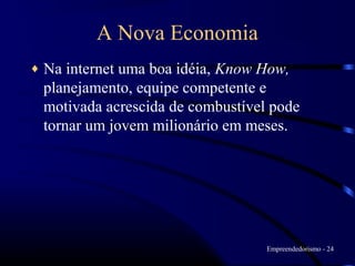A Nova Economia
♦   Na internet uma boa idéia, Know How,
    planejamento, equipe competente e
    motivada acrescida de combustível pode
    tornar um jovem milionário em meses.




                                     Empreendedorismo - 24
 