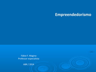 Empreendedorismo
Fábio F. Magina
Professor especialista
ABR / 2014
 